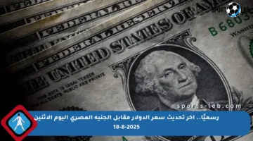 رسميًا.. آخر تحديث سعر الدولار مقابل الجنيه المصري اليوم الإثنين 18-8-2025